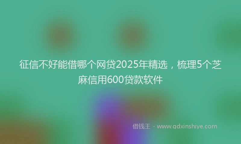 征信不好能借哪个网贷2025年精选，梳理5个芝麻信用600贷款软件