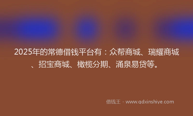 2025年的常德借钱平台有：众帮商城、瑞耀商城、招宝商城、橄榄分期、涌泉易贷等。