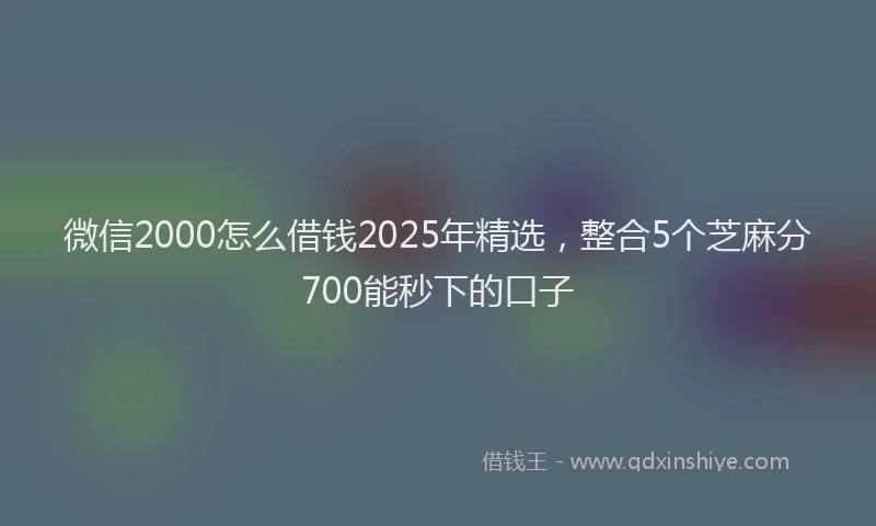微信2000怎么借钱2025年精选，整合5个芝麻分700能秒下的口子