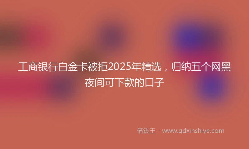 工商银行白金卡被拒2025年精选，归纳五个网黑夜间可下款的口子