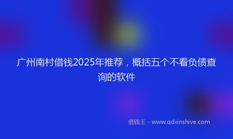广州南村借钱2025年推荐，概括五个不看负债查询的软件