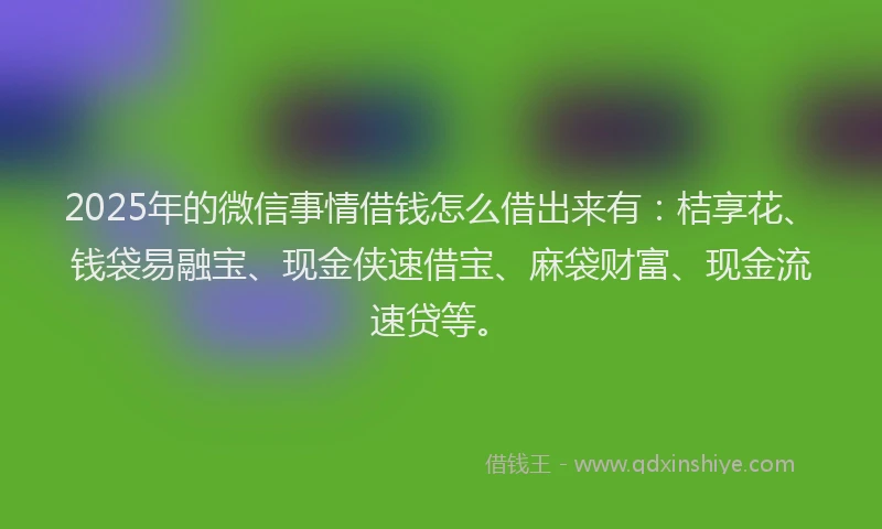 2025年的微信事情借钱怎么借出来有：桔享花、钱袋易融宝、现金侠速借宝、麻袋财富、现金流速贷等。