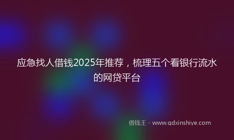 应急找人借钱2025年推荐，梳理五个看银行流水的网贷平台