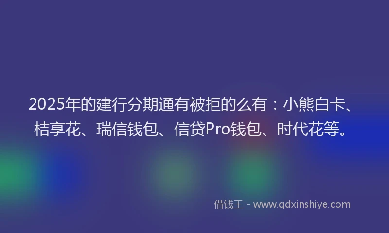 2025年的建行分期通有被拒的么有：小熊白卡、桔享花、瑞信钱包、信贷Pro钱包、时代花等。