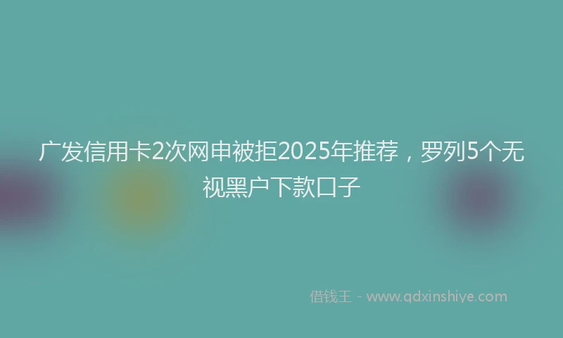 广发信用卡2次网申被拒2025年推荐，罗列5个无视黑户下款口子