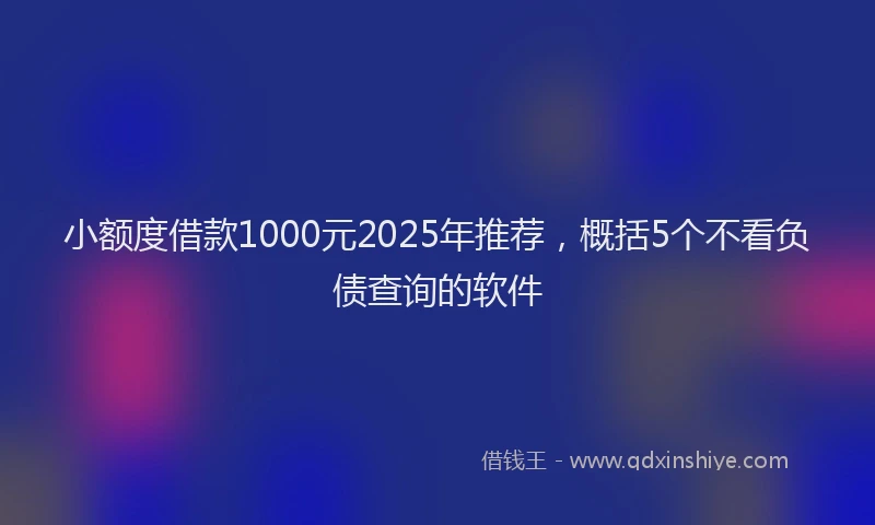 小额度借款1000元2025年推荐，概括5个不看负债查询的软件