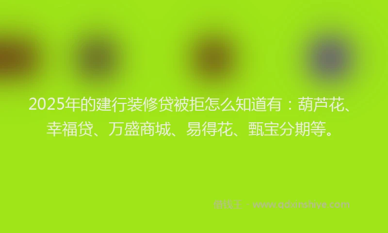 2025年的建行装修贷被拒怎么知道有：葫芦花、幸福贷、万盛商城、易得花、甄宝分期等。
