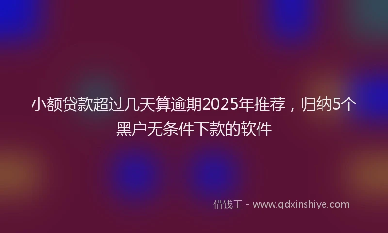 小额贷款超过几天算逾期2025年推荐，归纳5个黑户无条件下款的软件