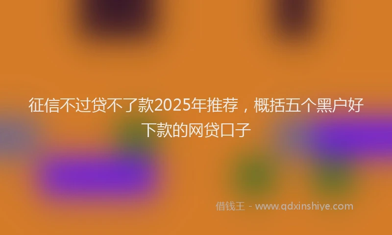 征信不过贷不了款2025年推荐，概括五个黑户好下款的网贷口子