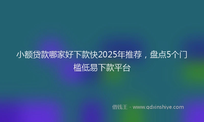 小额贷款哪家好下款快2025年推荐，盘点5个门槛低易下款平台