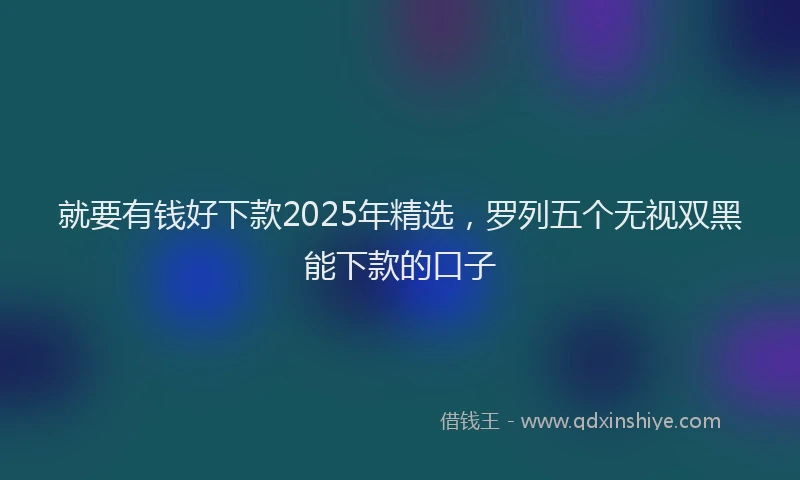 就要有钱好下款2025年精选，罗列五个无视双黑能下款的口子