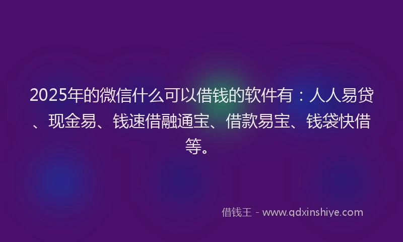 2025年的微信什么可以借钱的软件有：人人易贷、现金易、钱速借融通宝、借款易宝、钱袋快借等。