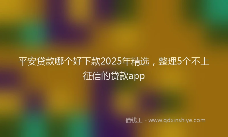 平安贷款哪个好下款2025年精选，整理5个不上征信的贷款app