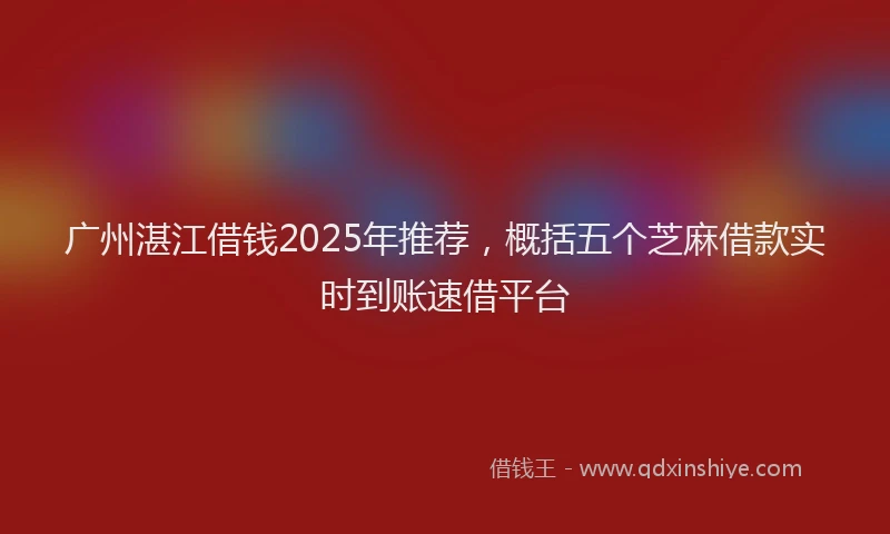 广州湛江借钱2025年推荐，概括五个芝麻借款实时到账速借平台