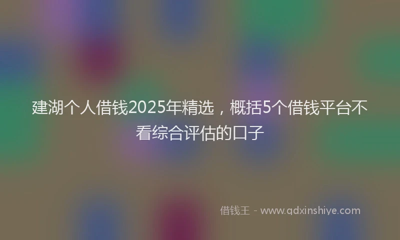 建湖个人借钱2025年精选，概括5个借钱平台不看综合评估的口子
