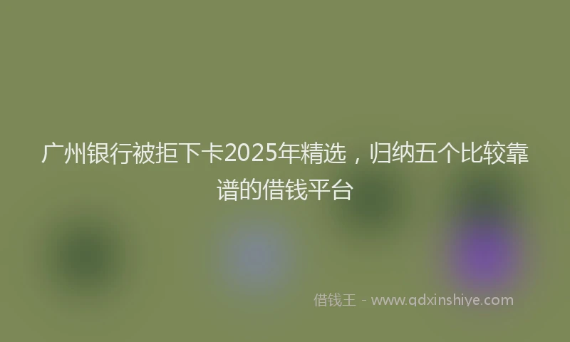广州银行被拒下卡2025年精选，归纳五个比较靠谱的借钱平台
