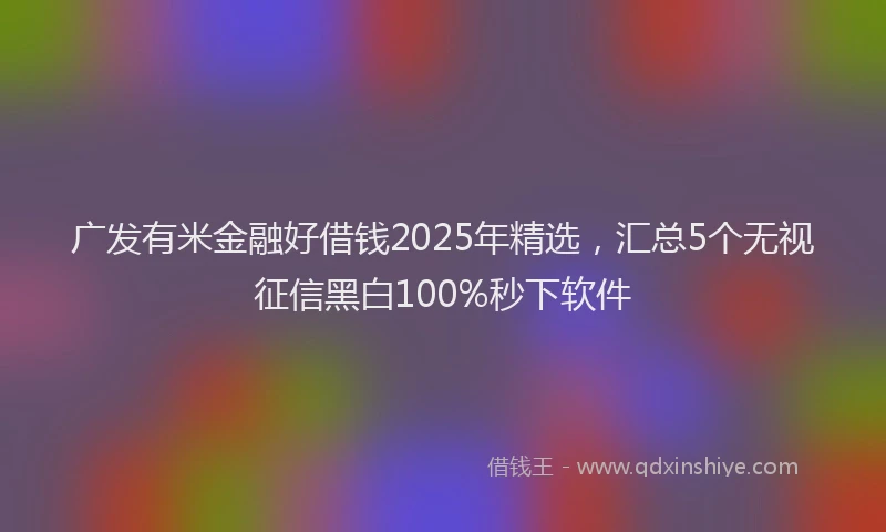 广发有米金融好借钱2025年精选，汇总5个无视征信黑白100%秒下软件