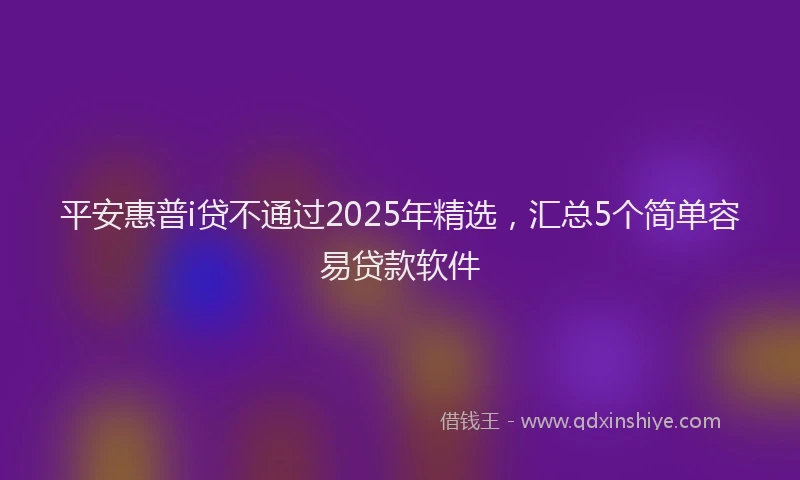 平安惠普i贷不通过2025年精选，汇总5个简单容易贷款软件