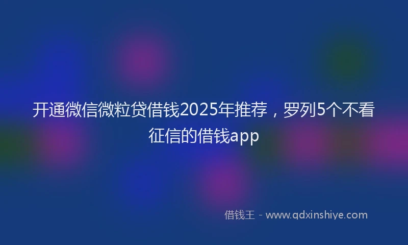 开通微信微粒贷借钱2025年推荐，罗列5个不看征信的借钱app