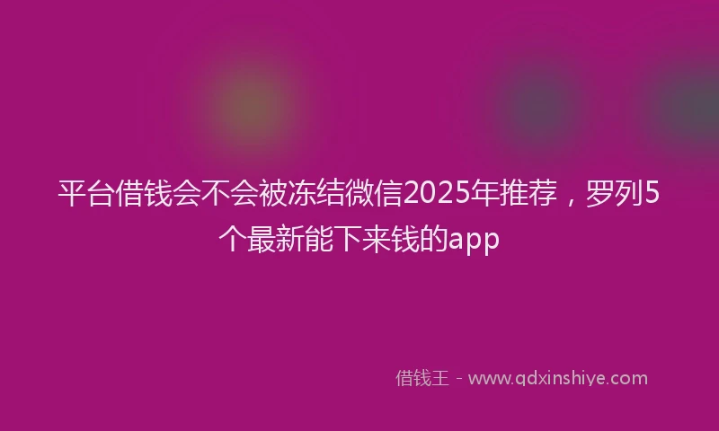 平台借钱会不会被冻结微信2025年推荐，罗列5个最新能下来钱的app