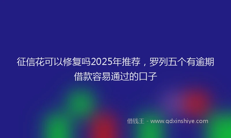征信花可以修复吗2025年推荐，罗列五个有逾期借款容易通过的口子