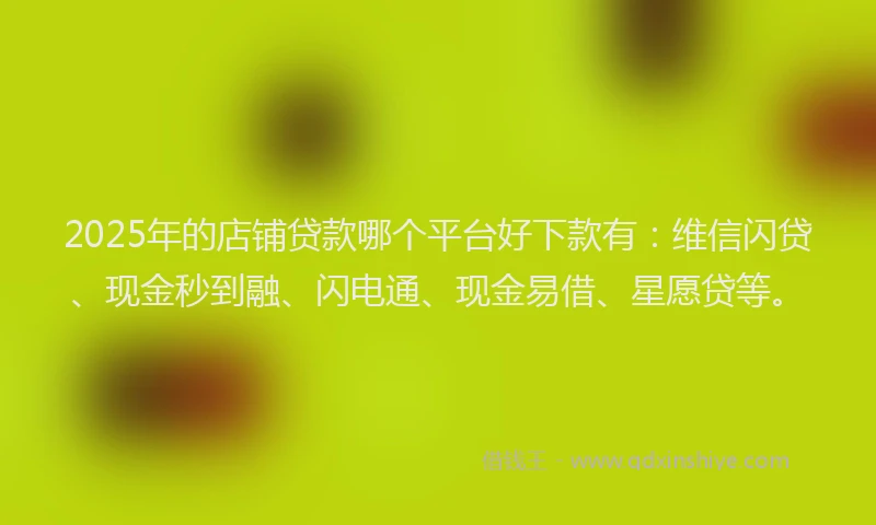 2025年的店铺贷款哪个平台好下款有：维信闪贷、现金秒到融、闪电通、现金易借、星愿贷等。
