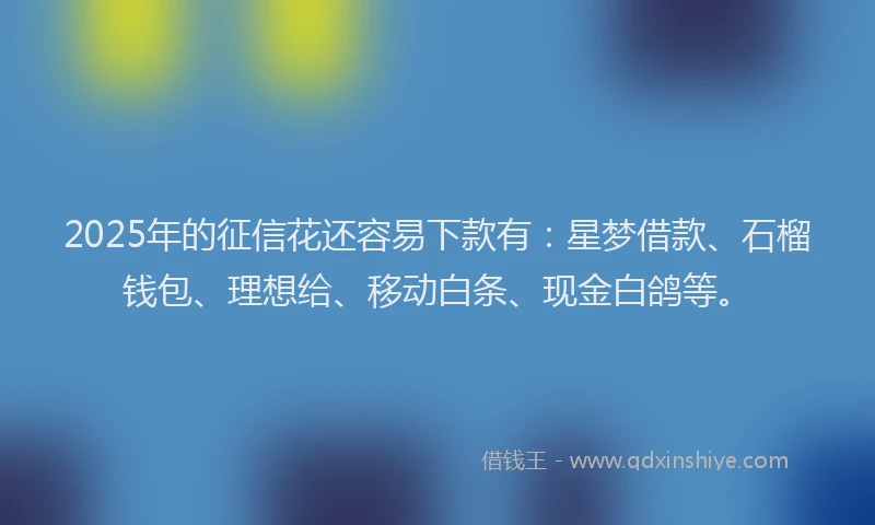 2025年的征信花还容易下款有：星梦借款、石榴钱包、理想给、移动白条、现金白鸽等。