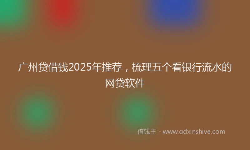 广州贷借钱2025年推荐，梳理五个看银行流水的网贷软件