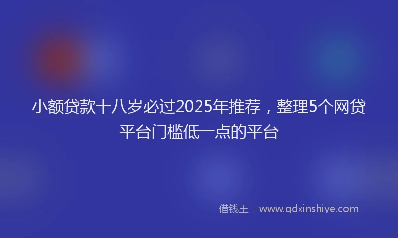 小额贷款十八岁必过2025年推荐，整理5个网贷平台门槛低一点的平台