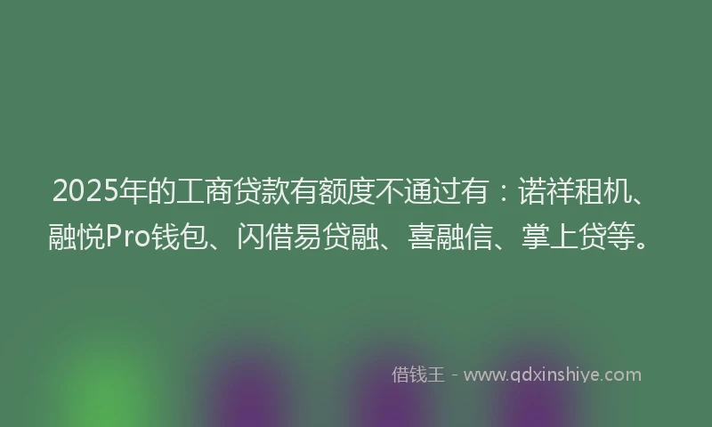 2025年的工商贷款有额度不通过有：诺祥租机、融悦Pro钱包、闪借易贷融、喜融信、掌上贷等。