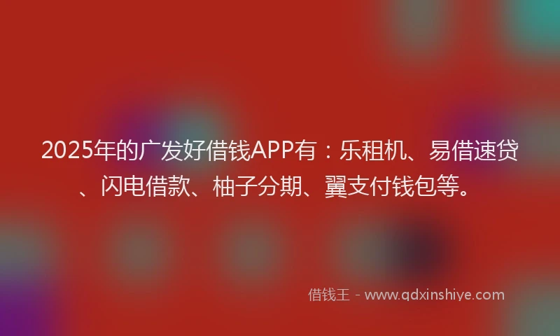 2025年的广发好借钱APP有：乐租机、易借速贷、闪电借款、柚子分期、翼支付钱包等。