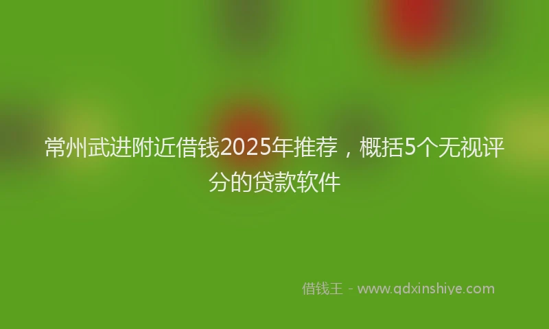 常州武进附近借钱2025年推荐，概括5个无视评分的贷款软件