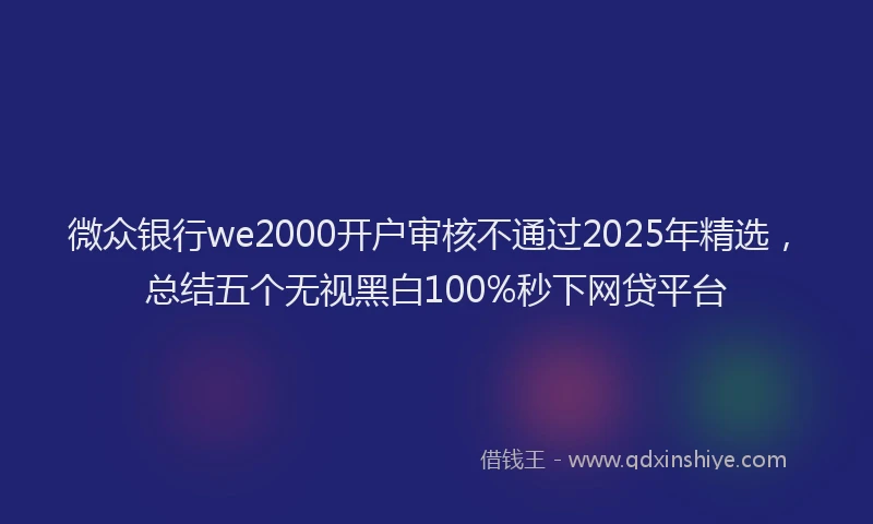 微众银行we2000开户审核不通过2025年精选，总结五个无视黑白100%秒下网贷平台