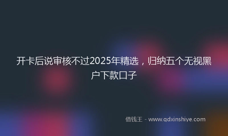 开卡后说审核不过2025年精选，归纳五个无视黑户下款口子
