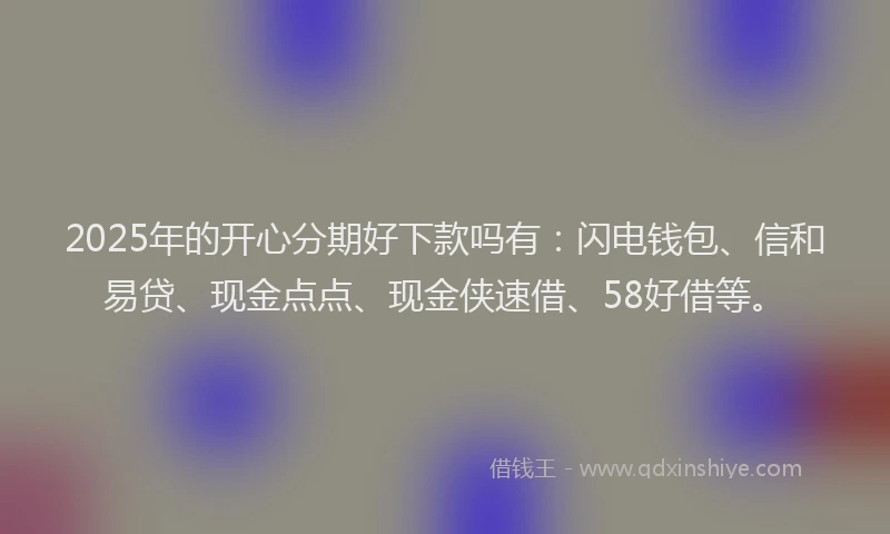 2025年的开心分期好下款吗有：闪电钱包、信和易贷、现金点点、现金侠速借、58好借等。