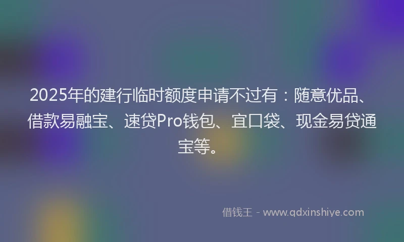 2025年的建行临时额度申请不过有：随意优品、借款易融宝、速贷Pro钱包、宜口袋、现金易贷通宝等。