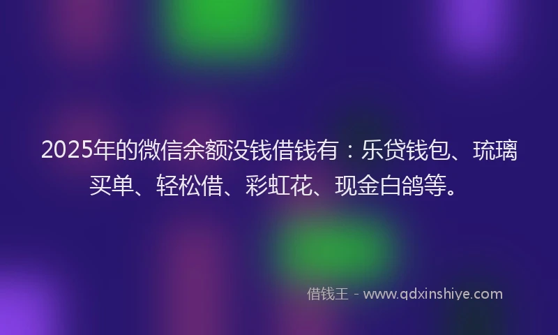 2025年的微信余额没钱借钱有：乐贷钱包、琉璃买单、轻松借、彩虹花、现金白鸽等。