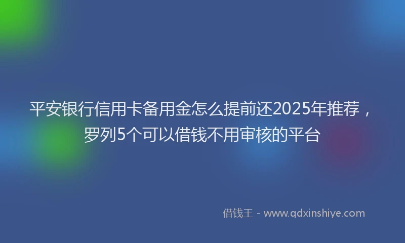 平安银行信用卡备用金怎么提前还2025年推荐，罗列5个可以借钱不用审核的平台