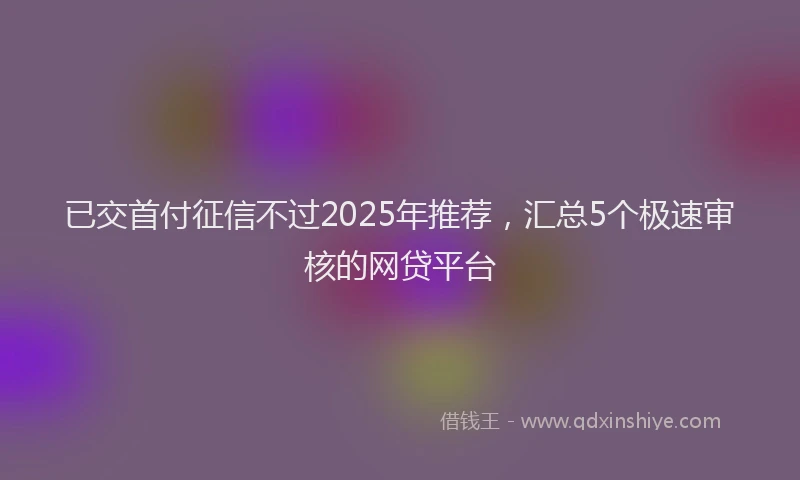 已交首付征信不过2025年推荐，汇总5个极速审核的网贷平台