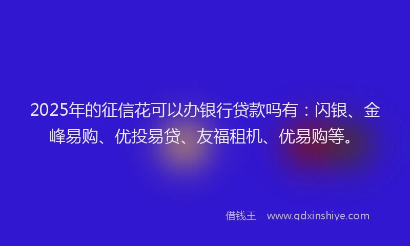 2025年的征信花可以办银行贷款吗有：闪银、金峰易购、优投易贷、友福租机、优易购等。