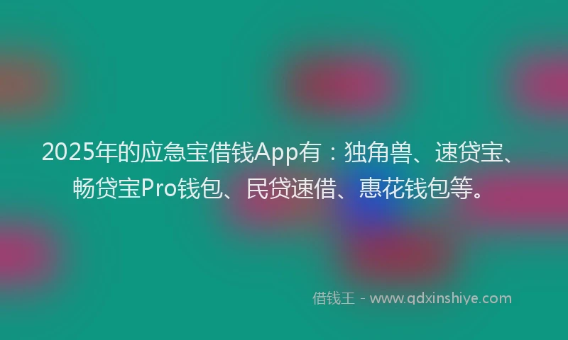 2025年的应急宝借钱App有：独角兽、速贷宝、畅贷宝Pro钱包、民贷速借、惠花钱包等。