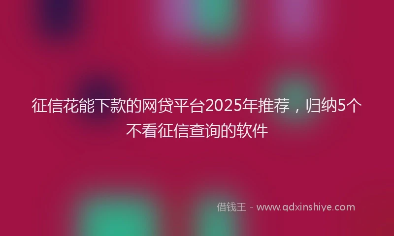 征信花能下款的网贷平台2025年推荐，归纳5个不看征信查询的软件