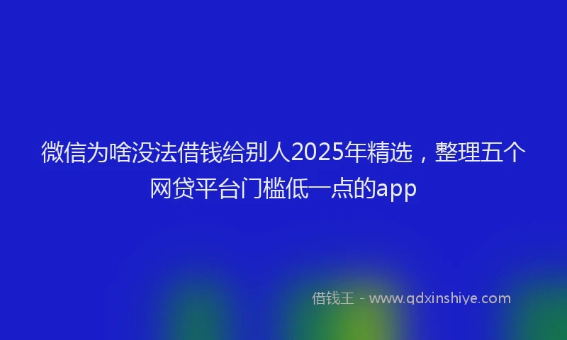 微信为啥没法借钱给别人2025年精选，整理五个网贷平台门槛低一点的app