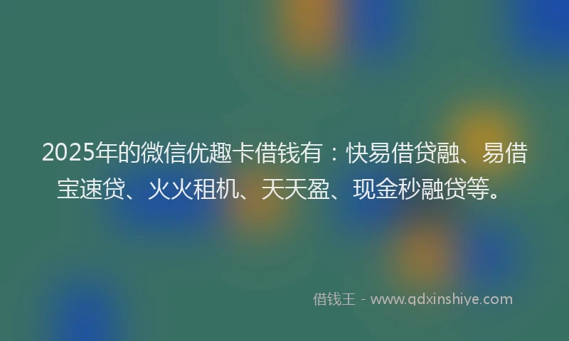 2025年的微信优趣卡借钱有：快易借贷融、易借宝速贷、火火租机、天天盈、现金秒融贷等。