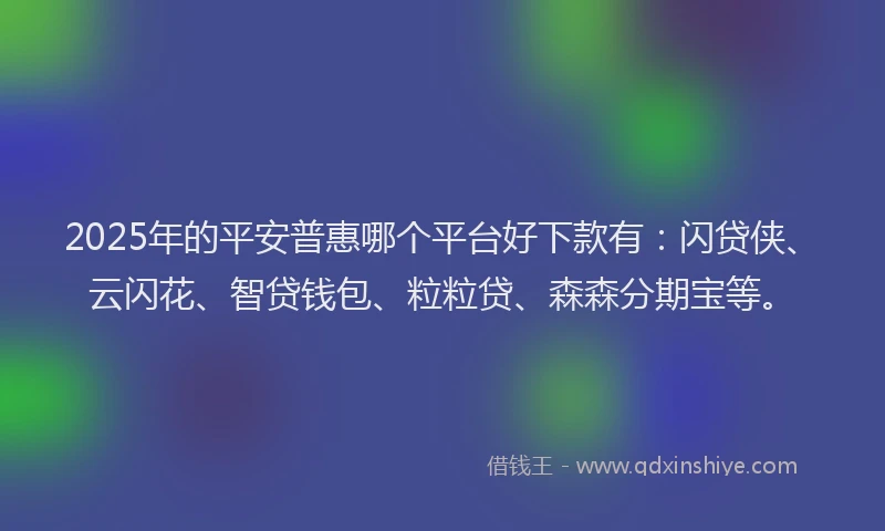 2025年的平安普惠哪个平台好下款有：闪贷侠、云闪花、智贷钱包、粒粒贷、森森分期宝等。