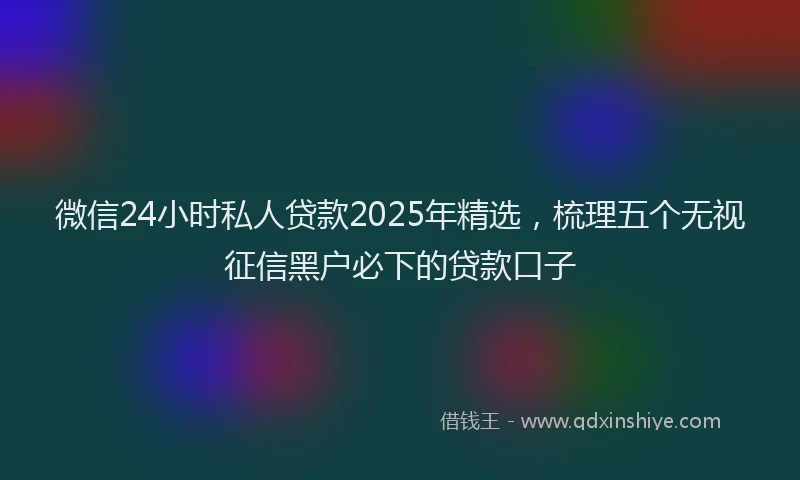 微信24小时私人贷款2025年精选，梳理五个无视征信黑户必下的贷款口子