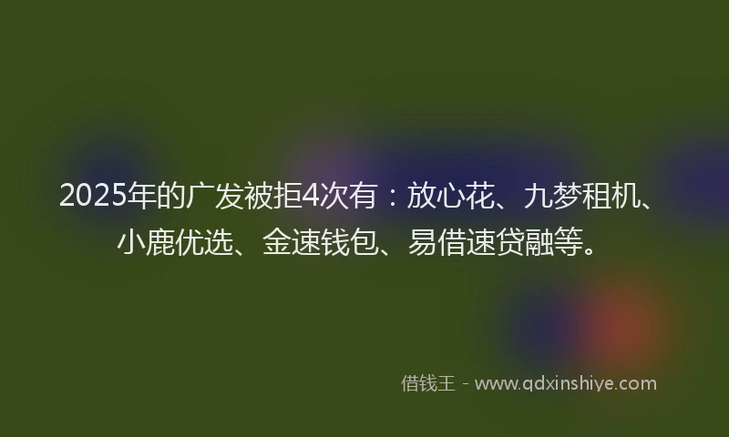 2025年的广发被拒4次有：放心花、九梦租机、小鹿优选、金速钱包、易借速贷融等。