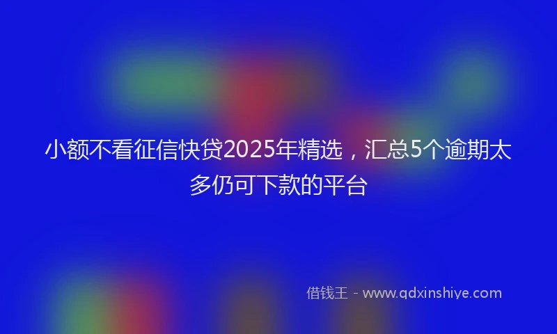 小额不看征信快贷2025年精选，汇总5个逾期太多仍可下款的平台