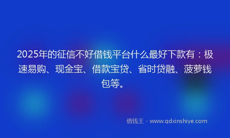 2025年的征信不好借钱平台什么最好下款有：极速易购、现金宝、借款宝贷、省时贷融、菠萝钱包等。