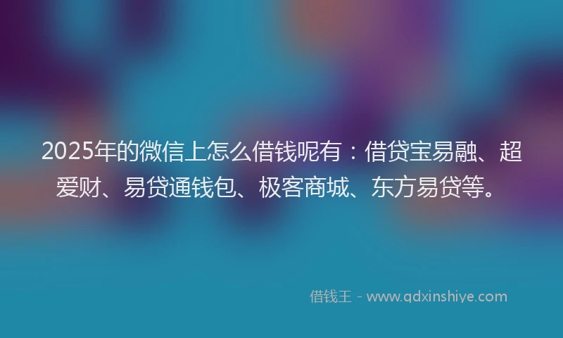 2025年的微信上怎么借钱呢有：借贷宝易融、超爱财、易贷通钱包、极客商城、东方易贷等。